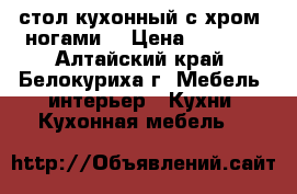 стол кухонный с хром. ногами. › Цена ­ 1 800 - Алтайский край, Белокуриха г. Мебель, интерьер » Кухни. Кухонная мебель   